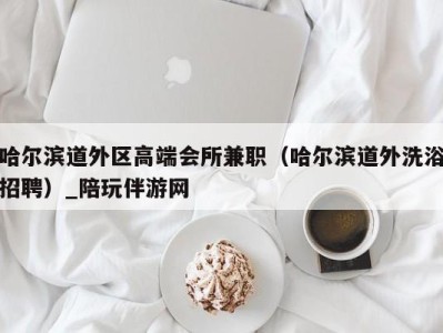 哈尔滨道外区高端会所兼职(哈尔滨道外洗浴招聘)_陪玩伴游网