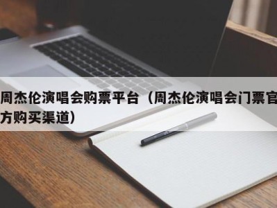 周杰伦演唱会购票平台(周杰伦演唱会门票官方购买渠道)