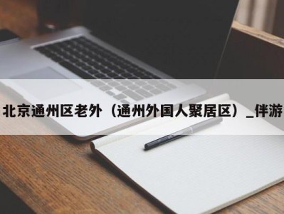 北京通州区老外(通州外国人聚居区)_伴游