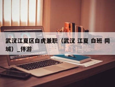 武汉江夏区白虎兼职(武汉 江夏 白班 同城)_伴游