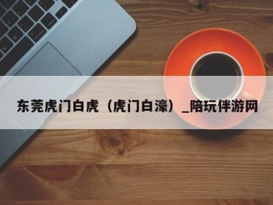 东莞虎门白虎(虎门白濠)_陪玩伴游网