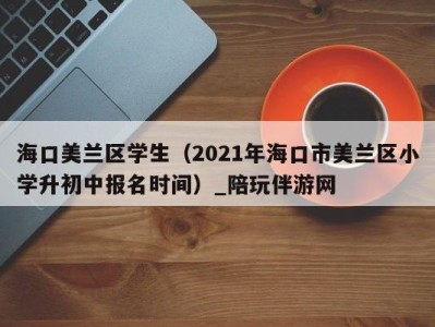 海口美兰区学生(2021年海口市美兰区小学升初中报名时间)_陪玩伴游网