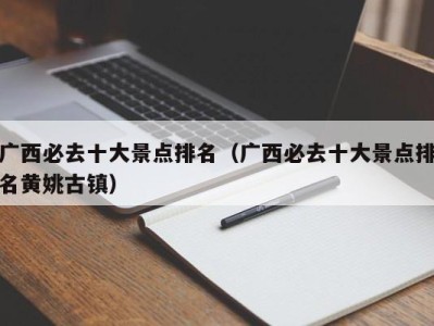 广西必去十大景点排名(广西必去十大景点排名黄姚古镇)