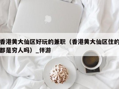 香港黄大仙区好玩的兼职(香港黄大仙区住的都是穷人吗)_伴游