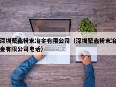深圳聚鑫粉末冶金有限公司(深圳聚鑫粉末冶金有限公司电话)