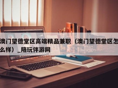 澳门望德堂区高端精品兼职(澳门望德堂区怎么样)_陪玩伴游网