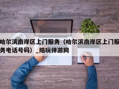 哈尔滨南岸区上门服务(哈尔滨南岸区上门服务电话号码)_陪玩伴游网