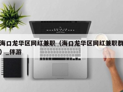 海口龙华区网红兼职(海口龙华区网红兼职群)_伴游