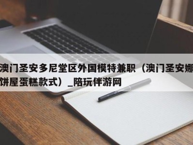澳门圣安多尼堂区外国模特兼职(澳门圣安娜饼屋蛋糕款式)_陪玩伴游网