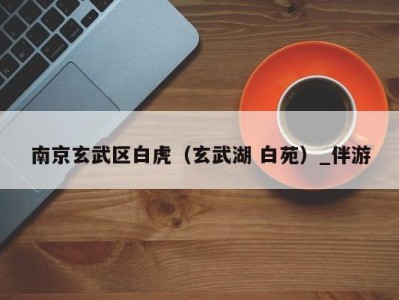 南京玄武区白虎(玄武湖 白苑)_伴游