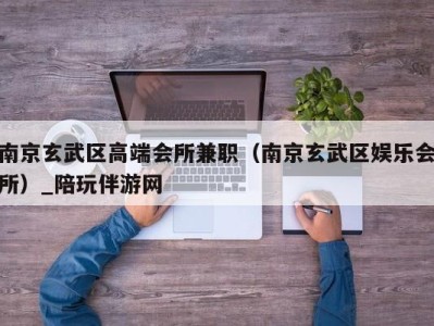 南京玄武区高端会所兼职(南京玄武区娱乐会所)_陪玩伴游网