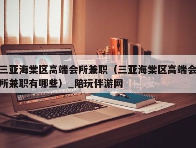 三亚海棠区高端会所兼职(三亚海棠区高端会所兼职有哪些)_陪玩伴游网