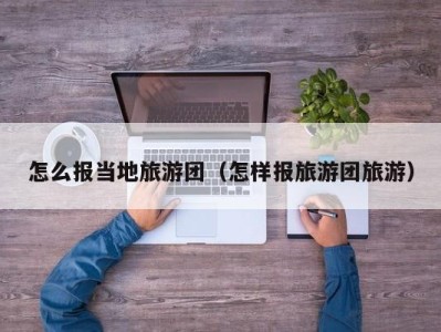 怎么报当地旅游团(怎样报旅游团旅游)