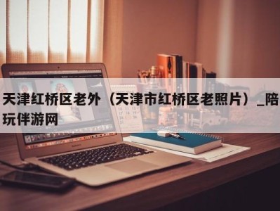 天津红桥区老外(天津市红桥区老照片)_陪玩伴游网