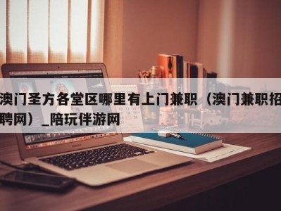 澳门圣方各堂区哪里有上门兼职(澳门兼职招聘网)_陪玩伴游网