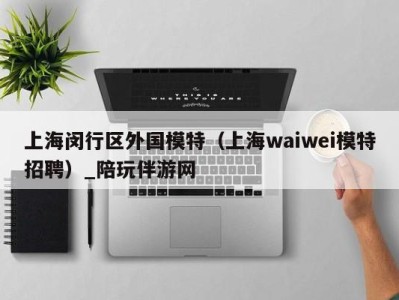 上海闵行区外国模特(上海waiwei模特招聘)_陪玩伴游网