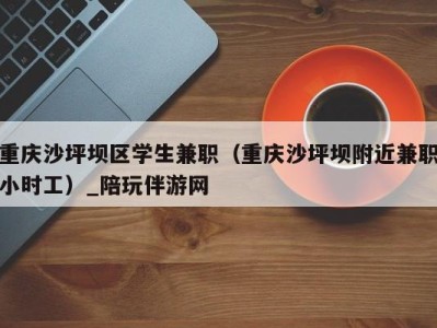 重庆沙坪坝区学生兼职(重庆沙坪坝附近兼职小时工)_陪玩伴游网