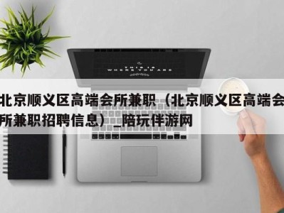 北京顺义区高端会所兼职(北京顺义区高端会所兼职招聘信息)_陪玩伴游网