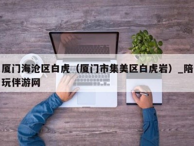 厦门海沧区白虎(厦门市集美区白虎岩)_陪玩伴游网