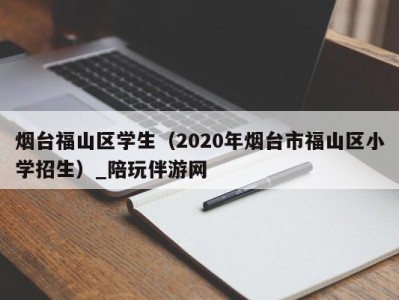 烟台福山区学生(2020年烟台市福山区小学招生)_陪玩伴游网