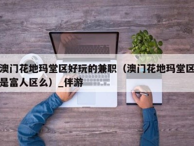 澳门花地玛堂区好玩的兼职(澳门花地玛堂区是富人区么)_伴游