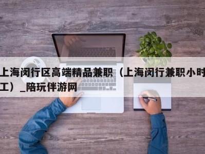 上海闵行区高端精品兼职(上海闵行兼职小时工)_陪玩伴游网