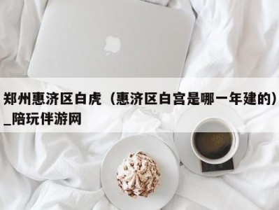 郑州惠济区白虎(惠济区白宫是哪一年建的)_陪玩伴游网