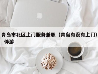 青岛市北区上门服务兼职(青岛有没有上门)_伴游