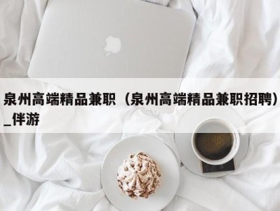 泉州高端精品兼职(泉州高端精品兼职招聘)_伴游