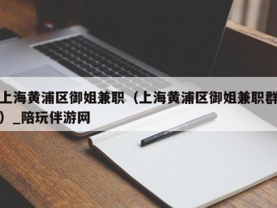 上海黄浦区御姐兼职(上海黄浦区御姐兼职群)_陪玩伴游网