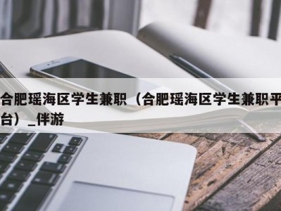 合肥瑶海区学生兼职(合肥瑶海区学生兼职平台)_伴游