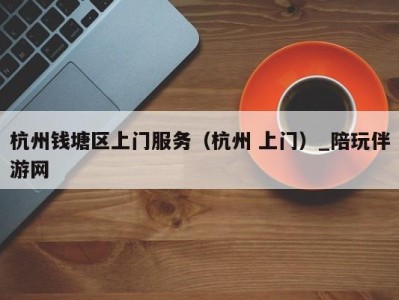 杭州钱塘区上门服务(杭州 上门)_陪玩伴游网