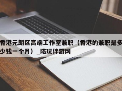 香港元朗区高端工作室兼职(香港的兼职是多少钱一个月)_陪玩伴游网