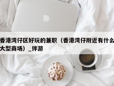 香港湾仔区好玩的兼职(香港湾仔附近有什么大型商场)_伴游
