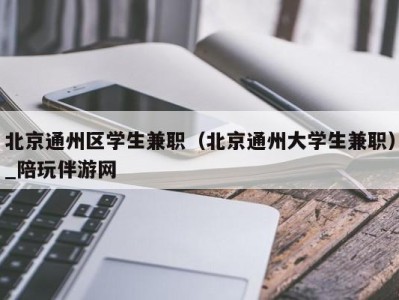北京通州区学生兼职(北京通州大学生兼职)_陪玩伴游网