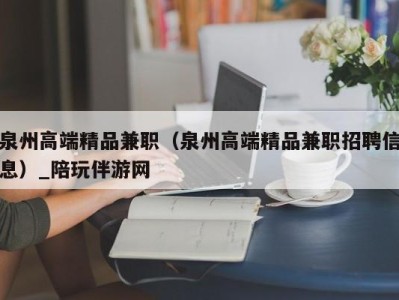 泉州高端精品兼职(泉州高端精品兼职招聘信息)_陪玩伴游网