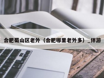 合肥蜀山区老外(合肥哪里老外多)_伴游
