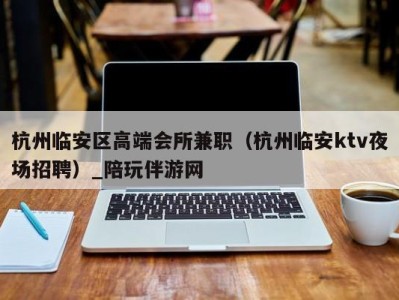 杭州临安区高端会所兼职(杭州临安ktv夜场招聘)_陪玩伴游网