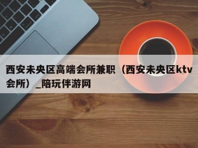 西安未央区高端会所兼职(西安未央区ktv会所)_陪玩伴游网