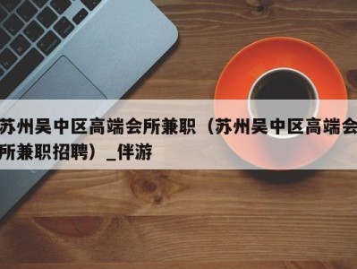 苏州吴中区高端会所兼职(苏州吴中区高端会所兼职招聘)_伴游