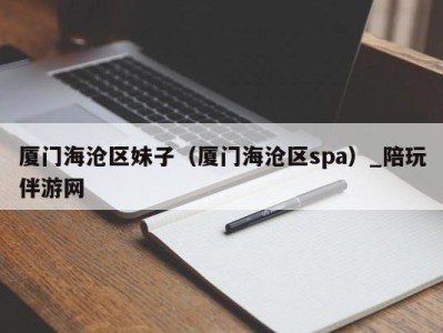 厦门海沧区妹子(厦门海沧区spa)_陪玩伴游网