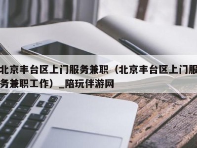 北京丰台区上门服务兼职(北京丰台区上门服务兼职工作)_陪玩伴游网