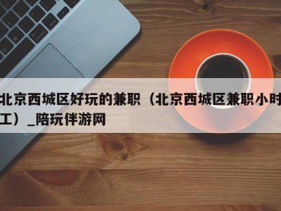北京西城区好玩的兼职(北京西城区兼职小时工)_陪玩伴游网