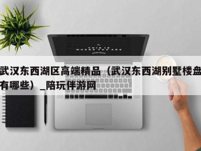 武汉东西湖区高端精品(武汉东西湖别墅楼盘有哪些)_陪玩伴游网