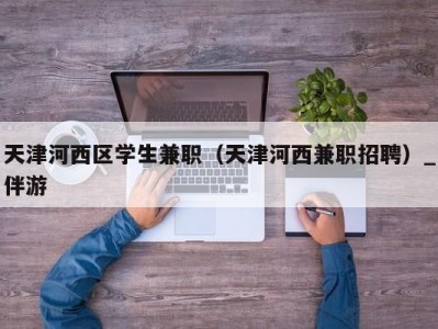 天津河西区学生兼职(天津河西兼职招聘)_伴游