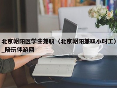 北京朝阳区学生兼职(北京朝阳兼职小时工)_陪玩伴游网