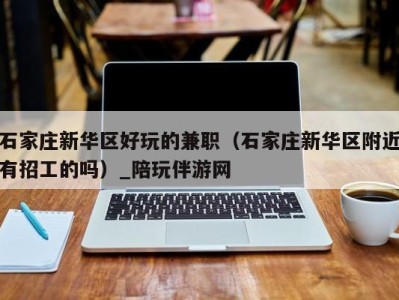 石家庄新华区好玩的兼职(石家庄新华区附近有招工的吗)_陪玩伴游网