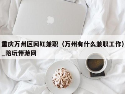 重庆万州区网红兼职(万州有什么兼职工作)_陪玩伴游网