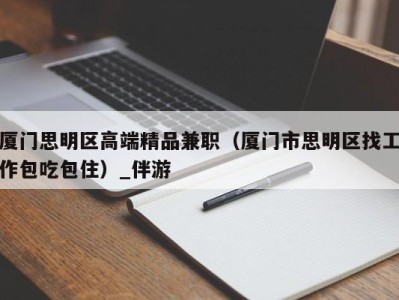 厦门思明区高端精品兼职(厦门市思明区找工作包吃包住)_伴游