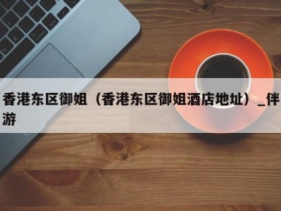 香港东区御姐(香港东区御姐酒店地址)_伴游